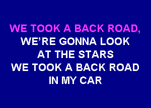 WE TOOK A BACK ROAD,
WERE GONNA LOOK
AT THE STARS
WE TOOK A BACK ROAD
IN MY CAR
