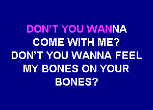 DOWT YOU WANNA
COME WITH ME?

DON'T YOU WANNA FEEL
MY BONES ON YOUR
BONES?