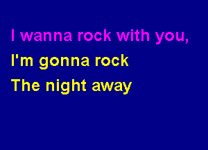 I'm gonna rock

The night away