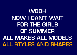 WOOH
NOW I CAN'T WAIT
FOR THE GIRLS
OF SUMMER
ALL MAKES ALL MODELS
ALL STYLES AND SHAPES