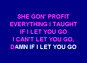 SHE GON' PROFIT
EVERYTHING I TAUGHT
IF I LET YOU G0
I CAN'T LET YOU GO,
DAMN IF I LET YOU GO