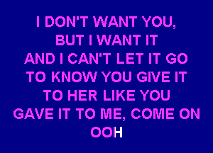 I DON'T WANT YOU,
BUT I WANT IT
AND I CAN'T LET IT GO
TO KNOW YOU GIVE IT
TO HER LIKE YOU
GAVE IT TO ME, COME ON
00H
