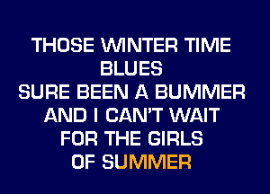 THOSE WINTER TIME
BLUES
SURE BEEN A BUMMER
AND I CAN'T WAIT
FOR THE GIRLS
OF SUMMER