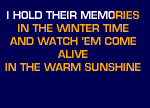 I HOLD THEIR MEMORIES
IN THE WINTER TIME
AND WATCH 'EM COME
ALIVE
IN THE WARM SUNSHINE