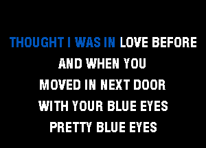 THOUGHT I WAS IN LOVE BEFORE
AND WHEN YOU
MOVED IH NEXT DOOR
WITH YOUR BLUE EYES
PRETTY BLUE EYES