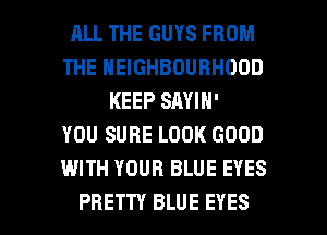 RLL THE GUYS FROM
THE NEIGHBOURHOOD
KEEP SAYIN'

YOU SURE LOOK GOOD
WITH YOUR BLUE EYES

PRETTY BLUE EYES l