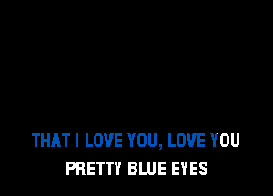 THAT I LOVE YOU, LOVE YOU
PRETTY BLUE EYES