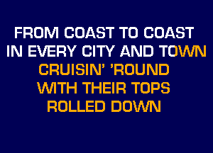 FROM COAST TO COAST
IN EVERY CITY AND TOWN
CRUISIM 'ROUND
WITH THEIR TOPS
ROLLED DOWN