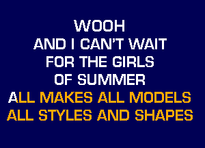 WOOH
AND I CAN'T WAIT
FOR THE GIRLS
OF SUMMER
ALL MAKES ALL MODELS
ALL STYLES AND SHAPES