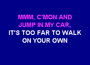 MMM, C'MON AND
JUMP IN MY CAR,

IT'S TOO FAR TO WALK
ON YOUR OWN