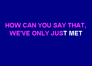 HOW CAN YOU SAY THAT,

WE'VE ONLY JUST MET