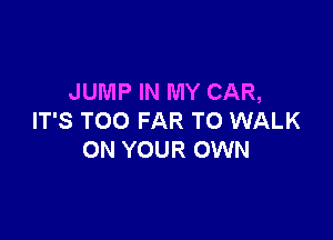 JUMP IN MY CAR,

IT'S TOO FAR TO WALK
ON YOUR OWN