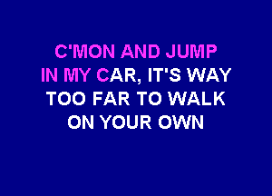 C'MON AND JUMP
IN MY CAR, IT'S WAY

TOO FAR TO WALK
ON YOUR OWN