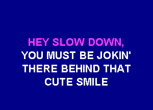 HEY SLOW DOWN,
YOU MUST BE JOKIN'
THERE BEHIND THAT

CUTE SMILE