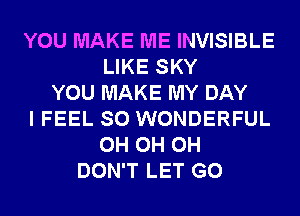 YOU MAKE ME INVISIBLE
LIKE SKY
YOU MAKE MY DAY
I FEEL SO WONDERFUL
0H 0H 0H
DON'T LET G0