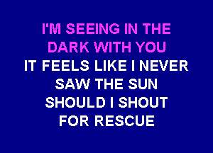 I'M SEEING IN THE
DARK WITH YOU
IT FEELS LIKE I NEVER
SAW THE SUN
SHOULD I SHOUT
FOR RESCUE