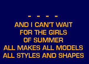 AND I CAN'T WAIT
FOR THE GIRLS
OF SUMMER
ALL MAKES ALL MODELS
ALL STYLES AND SHAPES