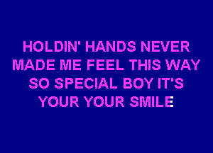 HOLDIN' HANDS NEVER
MADE ME FEEL THIS WAY
SO SPECIAL BOY IT'S
YOUR YOUR SMILE