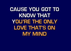 CAUSE YOU GOT TO
KNOW THAT
YOU'RE THE ONLY

LOVE THAT'S ON
MY MIND