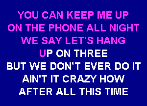 YOU CAN KEEP ME UP
ON THE PHONE ALL NIGHT
WE SAY LET'S HANG
UP ON THREE
BUT WE DONW EVER DO IT
AIN'T IT CRAZY HOW
AFTER ALL THIS TIME