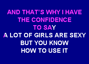 AND THATS WHY I HAVE
THE CONFIDENCE
TO SAY
A LOT OF GIRLS ARE SEXY
BUT YOU KNOW
HOW TO USE IT