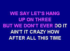 WE SAY LET'S HANG
UP ON THREE
BUT WE DONW EVER DO IT
AIN'T IT CRAZY HOW
AFTER ALL THIS TIME