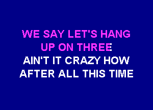 WE SAY LET'S HANG
UP ON THREE
AIN'T IT CRAZY HOW
AFTER ALL THIS TIME

g