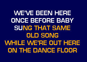 WE'VE BEEN HERE
ONCE BEFORE BABY
SUNG THAT SAME
OLD SONG
WHILE WERE OUT HERE
ON THE DANCE FLOOR
