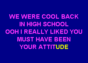 WE WERE COOL BACK
IN HIGH SCHOOL
00H I REALLY LIKED YOU
MUST HAVE BEEN
YOUR ATTITUDE