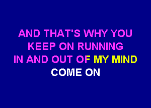 AND THAT'S WHY YOU
KEEP ON RUNNING

IN AND OUT OF MY MIND
COME ON