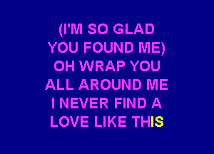 (I'M so GLAD
YOU FOUND ME)
0H WRAP YOU

ALL AROUND ME
I NEVER FIND A
LOVE LIKE THIS