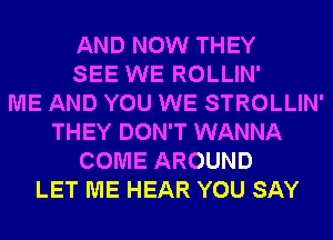 AND NOW THEY
SEE WE ROLLIN'

ME AND YOU WE STROLLIN'
THEY DON'T WANNA
COME AROUND
LET ME HEAR YOU SAY