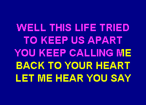 WELL THIS LIFE TRIED
TO KEEP US APART
YOU KEEP CALLING ME
BACK TO YOUR HEART
LET ME HEAR YOU SAY