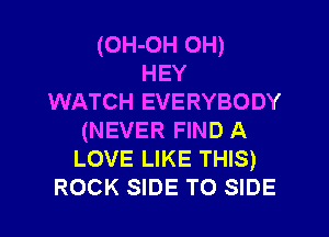 (OH-OH 0H)
HEY
WATCH EVERYBODY
(NEVER FIND A
LOVE LIKE THIS)
ROCK SIDE TO SIDE