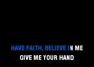 HAVE FAITH, BELIEVE IN ME
GIVE ME YOUR HAND