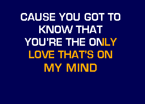 CAUSE YOU GOT TO
KNOW THAT
YOU'RE THE ONLY

LOVE THAT'S ON
MY MIND