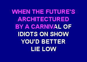 WHEN THE FUTURE'S
ARCHITECTURED
BY A CARNIVAL OF
IDIOTS ON SHOW
YOU'D BETTER
LIE LOW