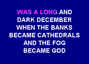 WAS A LONG AND
DARK DECEMBER
WHEN THE BANKS
BECAME CATHEDRALS
AND THE FOG
BECAME GOD