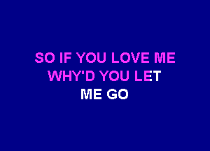 SO IF YOU LOVE ME

WHY'D YOU LET
ME GO