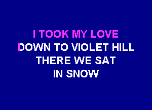 I TOOK MY LOVE
DOWN TO VIOLET HILL

THERE WE SAT
IN SNOW