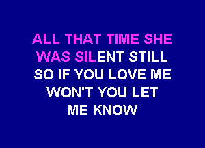 ALL THAT TIME SHE
WAS SILENT STILL
SO IF YOU LOVE ME
WON'T YOU LET
ME KNOW

g