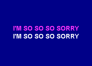 I'M SO SO SO SORRY

I'M SO SO SO SORRY
