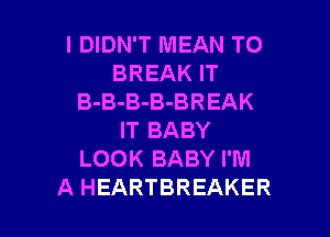 I DIDN'T MEAN T0
BREAK IT
B-B-B-B-BREAK
IT BABY
LOOK BABY I'M

A HEARTBREAKER l