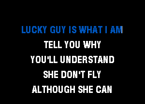 LUCKY GUY IS WHAT I AM
TELL YOU WHY

YOU'LL UNDERSTAND
SHE DON'T FLY
ALTHOUGH SHE CAN