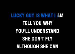 LUCKY GUY IS WHAT I AM
TELL YOU WHY

YOU'LL UNDERSTAND
SHE DON'T FLY
ALTHOUGH SHE CAN