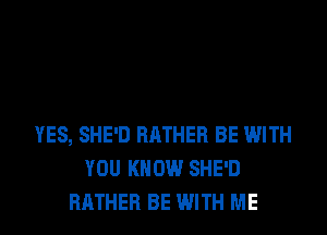 YES, SHE'D RATHER BE WITH
YOU KNOW SHE'D
RATHER BE WITH ME