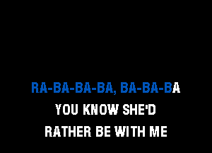 BA-BA-BA-BA, BA-BR-BA
YOU KNOW SHE'D
RATHER BE WITH ME