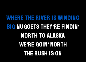 WHERE THE RIVER IS WINDING
BIG HUGGETS THEY'RE FIHDIH'
NORTH T0 ALASKA
WE'RE GOIH' NORTH
THE RUSH IS ON