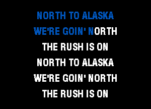 NORTH T0 ALASKA
WE'RE GOIN' NORTH
THEBUSHISON
NORTH T0 ALASKR
WE'RE GDIH' NORTH

THE RUSH IS OH I