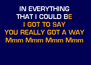 IN EVERYTHING
THAT I COULD BE
I GOT TO SAY

YOU REALLY GOT A WAY
Mmm Mmm Mmm Mmm